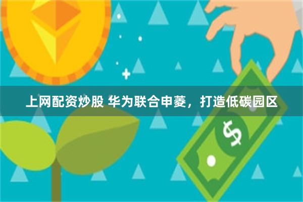 上网配资炒股 华为联合申菱，打造低碳园区