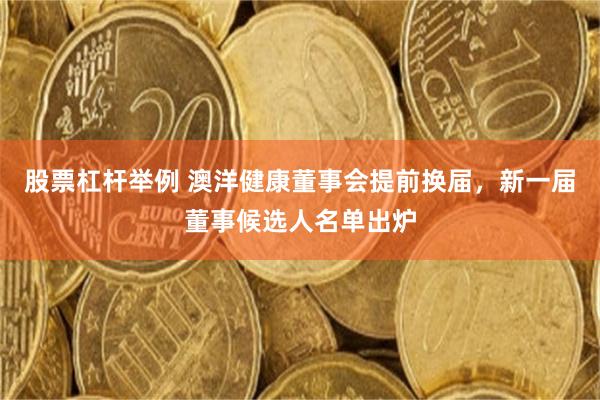 股票杠杆举例 澳洋健康董事会提前换届，新一届董事候选人名单出炉