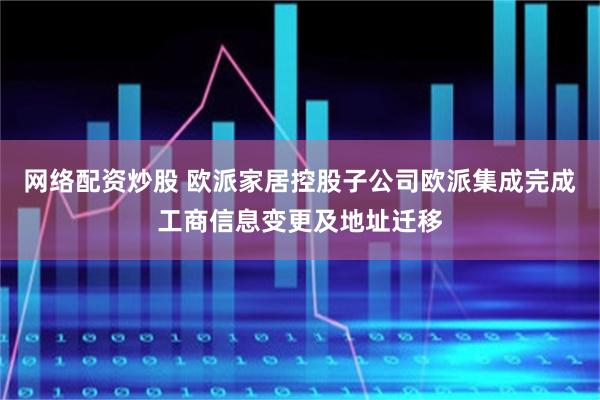 网络配资炒股 欧派家居控股子公司欧派集成完成工商信息变更及地址迁移