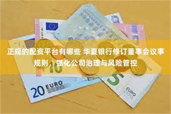 正规的配资平台有哪些 华夏银行修订董事会议事规则，强化公司治理与风险管控