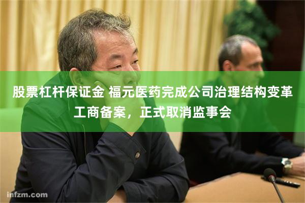 股票杠杆保证金 福元医药完成公司治理结构变革工商备案，正式取消监事会