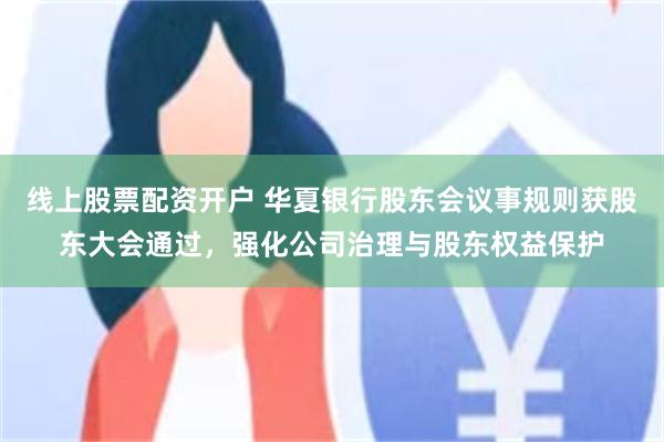 线上股票配资开户 华夏银行股东会议事规则获股东大会通过，强化公司治理与股东权益保护