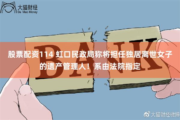 股票配资114 虹口民政局称将担任独居离世女子的遗产管理人!系由法院指定