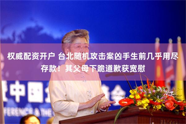 权威配资开户 台北随机攻击案凶手生前几乎用尽存款！其父母下跪道歉获宽慰