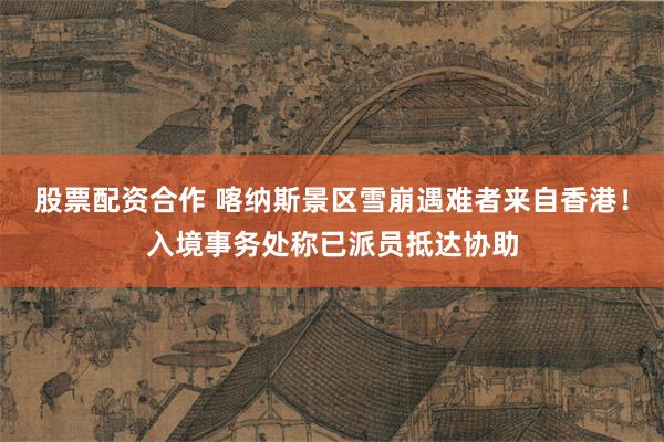股票配资合作 喀纳斯景区雪崩遇难者来自香港！入境事务处称已派员抵达协助