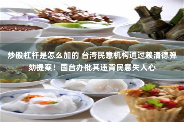 炒股杠杆是怎么加的 台湾民意机构通过赖清德弹劾提案！国台办批其违背民意失人心