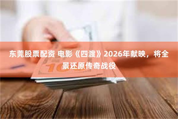 东莞股票配资 电影《四渡》2026年献映，将全景还原传奇战役