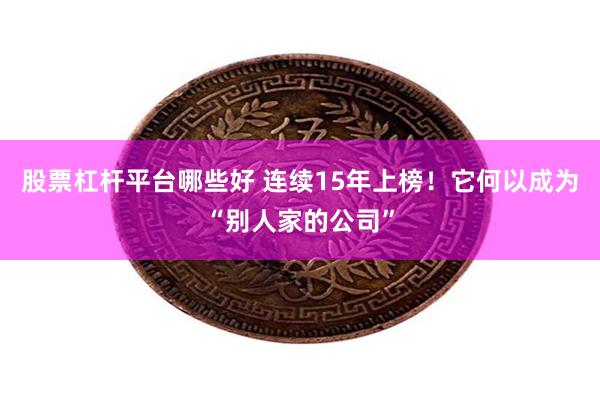 股票杠杆平台哪些好 连续15年上榜!它何以成为“别人家的公司”