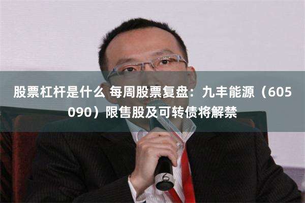 股票杠杆是什么 每周股票复盘:九丰能源(605090)限售股及可转债将解禁