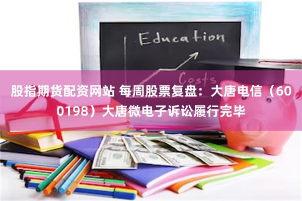 股指期货配资网站 每周股票复盘：大唐电信（600198）大唐微电子诉讼履行完毕