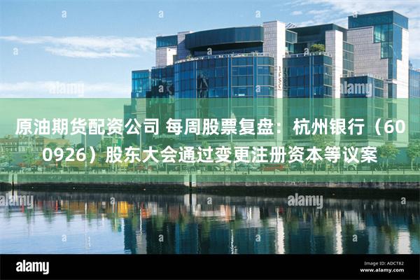 原油期货配资公司 每周股票复盘：杭州银行（600926）股东大会通过变更注册资本等议案