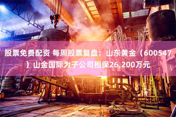 股票免费配资 每周股票复盘：山东黄金（600547）山金国际为子公司担保26,200万元