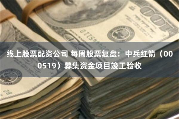 线上股票配资公司 每周股票复盘:中兵红箭(000519)募集资金项目竣工验收