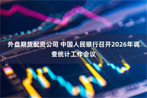 外盘期货配资公司 中国人民银行召开2026年调查统计工作会议