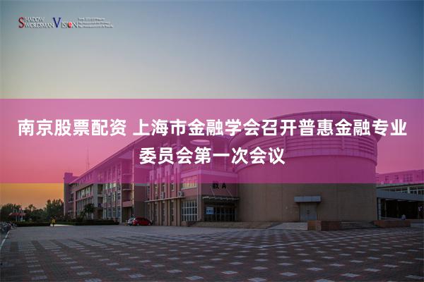 南京股票配资 上海市金融学会召开普惠金融专业委员会第一次会议