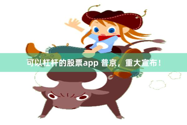 可以杠杆的股票app 普京，重大宣布！