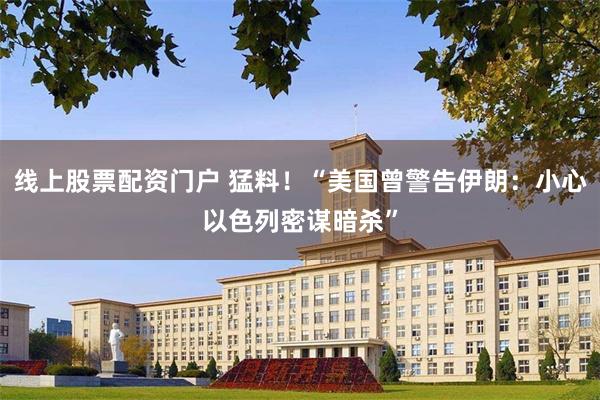 线上股票配资门户 猛料！“美国曾警告伊朗：小心以色列密谋暗杀”
