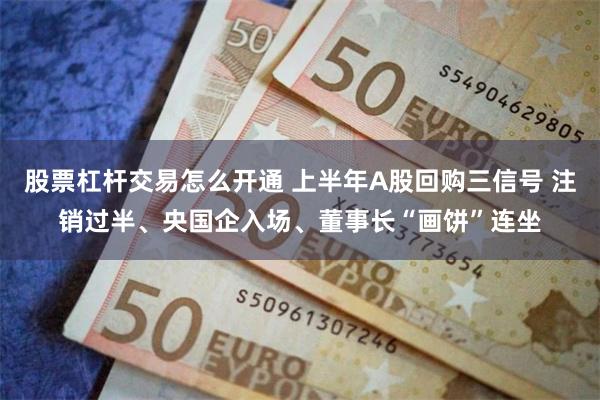 股票杠杆交易怎么开通 上半年A股回购三信号 注销过半、央国企入场、董事长“画饼”连坐