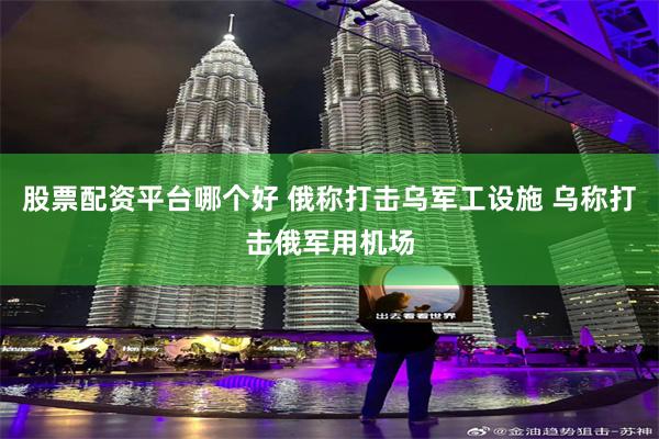 股票配资平台哪个好 俄称打击乌军工设施 乌称打击俄军用机场