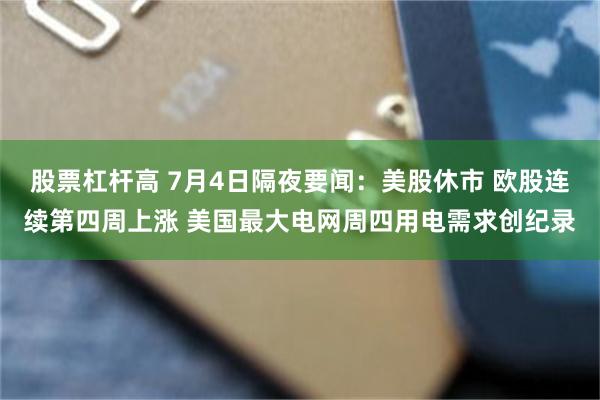 股票杠杆高 7月4日隔夜要闻：美股休市 欧股连续第四周上涨 美国最大电网周四用电需求创纪录