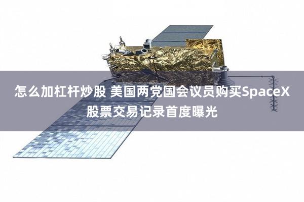 怎么加杠杆炒股 美国两党国会议员购买SpaceX股票交易记录首度曝光