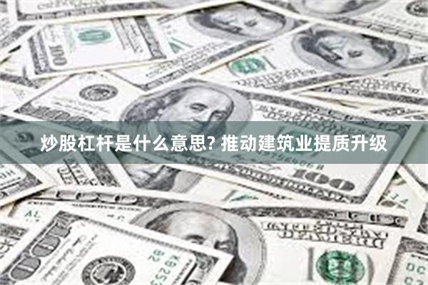 炒股杠杆是什么意思? 推动建筑业提质升级