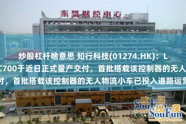 炒股杠杆啥意思 知行科技(01274.HK):L4级自动驾驶域控制器iDC700于近日正式量产交付,首批搭载该控制器的无人物流小车已投入道路运营
