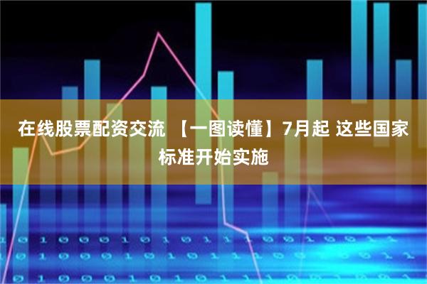 在线股票配资交流 【一图读懂】7月起 这些国家标准开始实施