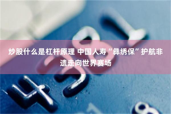 炒股什么是杠杆原理 中国人寿“彝绣保”护航非遗走向世界赛场