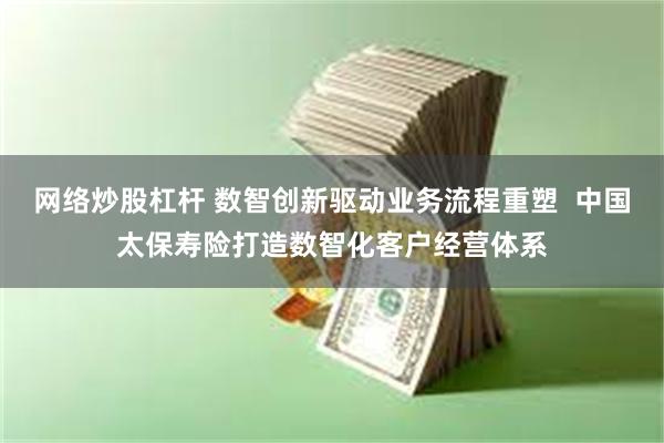 网络炒股杠杆 数智创新驱动业务流程重塑  中国太保寿险打造数智化客户经营体系