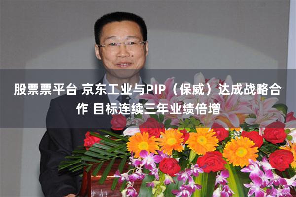 股票票平台 京东工业与PIP（保威）达成战略合作 目标连续三年业绩倍增