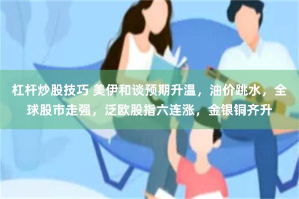 杠杆炒股技巧 美伊和谈预期升温，油价跳水，全球股市走强，泛欧股指六连涨，金银铜齐升