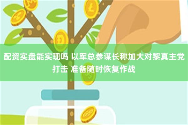 配资实盘能实现吗 以军总参谋长称加大对黎真主党打击 准备随时恢复作战