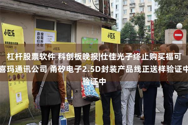 杠杆股票软件 科创板晚报|仕佳光子终止购买福可喜玛通讯公司 甬矽电子2.5D封装产品线正送样验证中