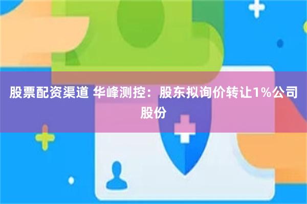 股票配资渠道 华峰测控：股东拟询价转让1%公司股份