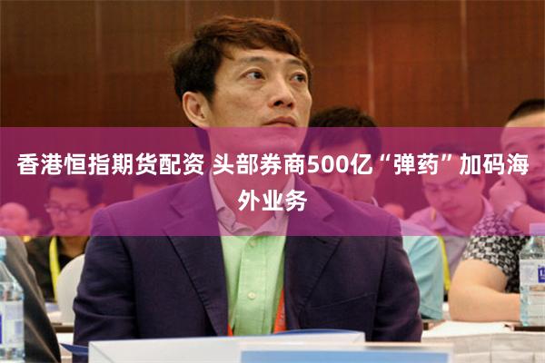 香港恒指期货配资 头部券商500亿“弹药”加码海外业务