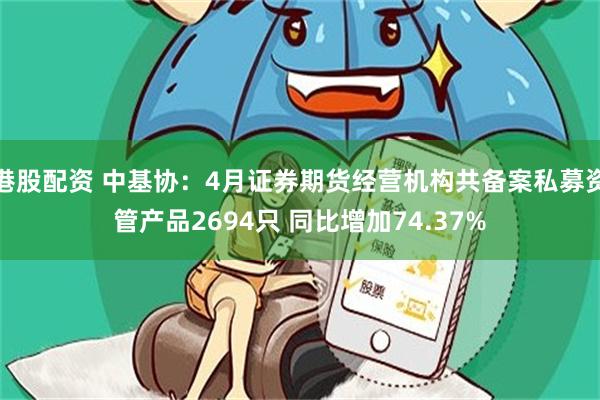 港股配资 中基协:4月证券期货经营机构共备案私募资管产品2694只 同比增加74.37%