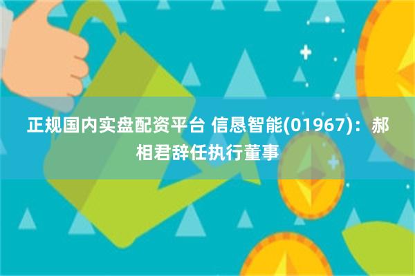 正规国内实盘配资平台 信恳智能(01967)：郝相君辞任执行董事