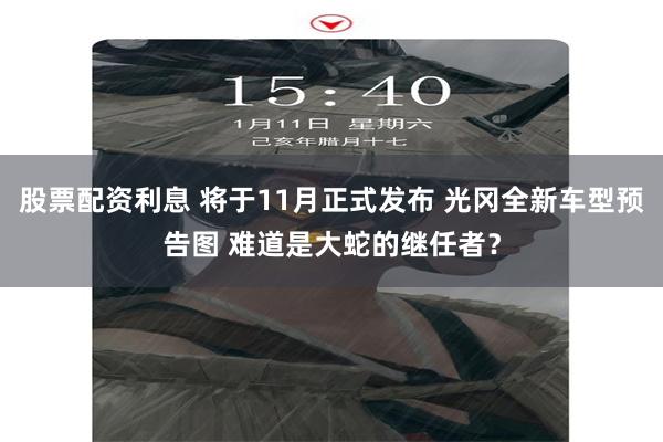 股票配资利息 将于11月正式发布 光冈全新车型预告图 难道是大蛇的继任者?