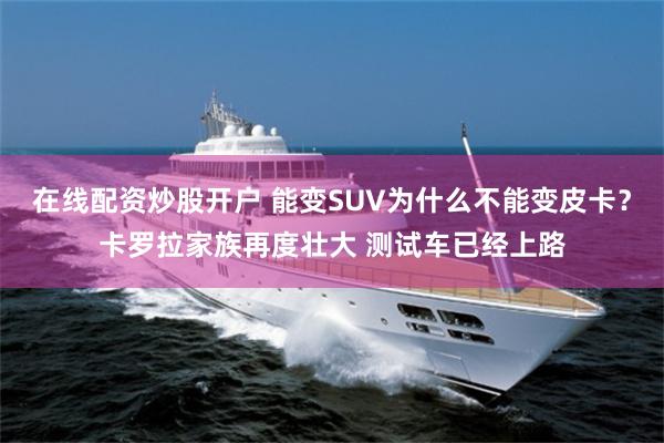 在线配资炒股开户 能变SUV为什么不能变皮卡？卡罗拉家族再度壮大 测试车已经上路