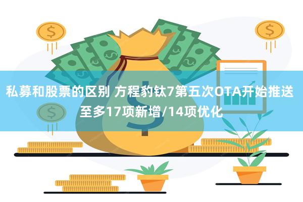 私募和股票的区别 方程豹钛7第五次OTA开始推送 至多17项新增/14项优化