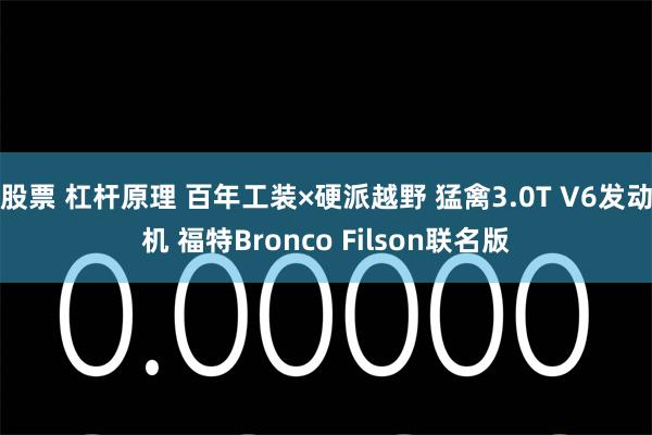 股票 杠杆原理 百年工装×硬派越野 猛禽3.0T V6发动机 福特Bronco Filson联名版