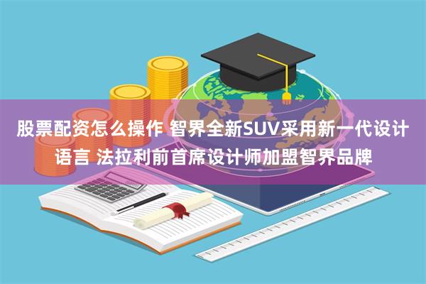 股票配资怎么操作 智界全新SUV采用新一代设计语言 法拉利前首席设计师加盟智界品牌