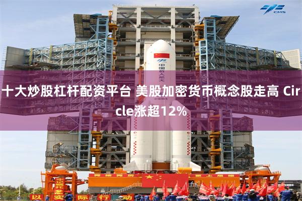 十大炒股杠杆配资平台 美股加密货币概念股走高 Circle涨超12%