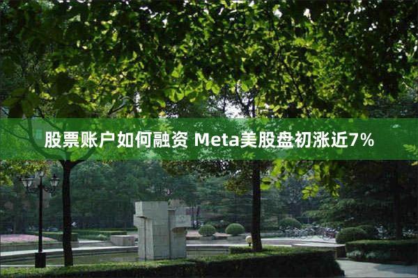 股票账户如何融资 Meta美股盘初涨近7%
