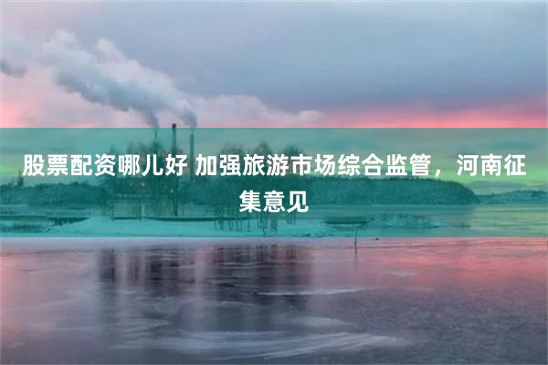 股票配资哪儿好 加强旅游市场综合监管，河南征集意见