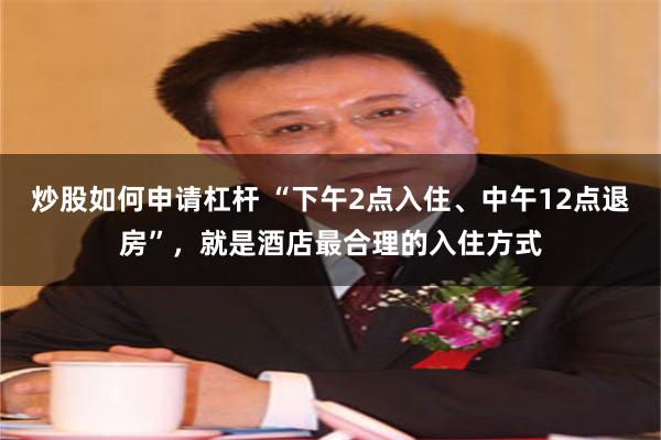 炒股如何申请杠杆 “下午2点入住、中午12点退房”,就是酒店最合理的入住方式