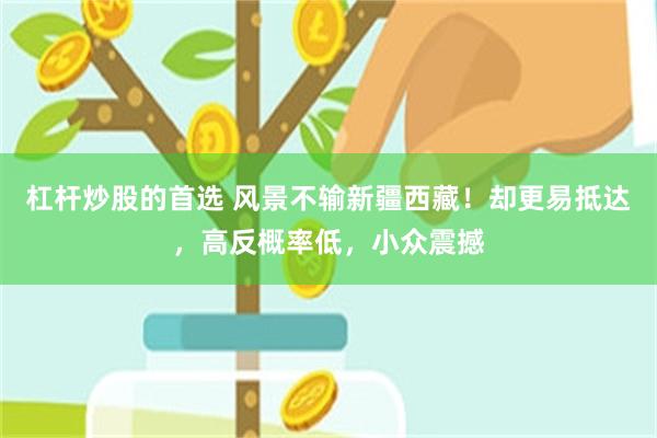 杠杆炒股的首选 风景不输新疆西藏!却更易抵达,高反概率低,小众震撼