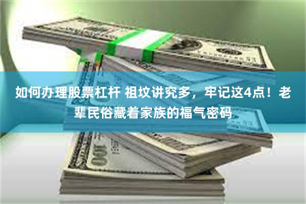 如何办理股票杠杆 祖坟讲究多,牢记这4点!老辈民俗藏着家族的福气密码