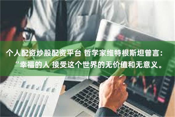 个人配资炒股配资平台 哲学家维特根斯坦曾言: “幸福的人 接受这个世界的无价值和无意义。